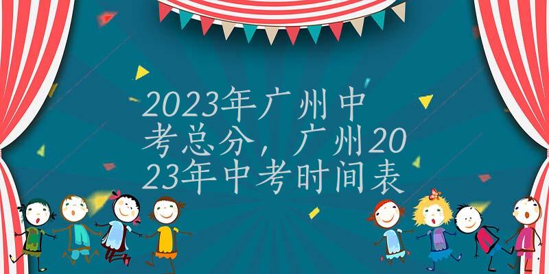 2023年广州中考总分，广州2023年中考时间表